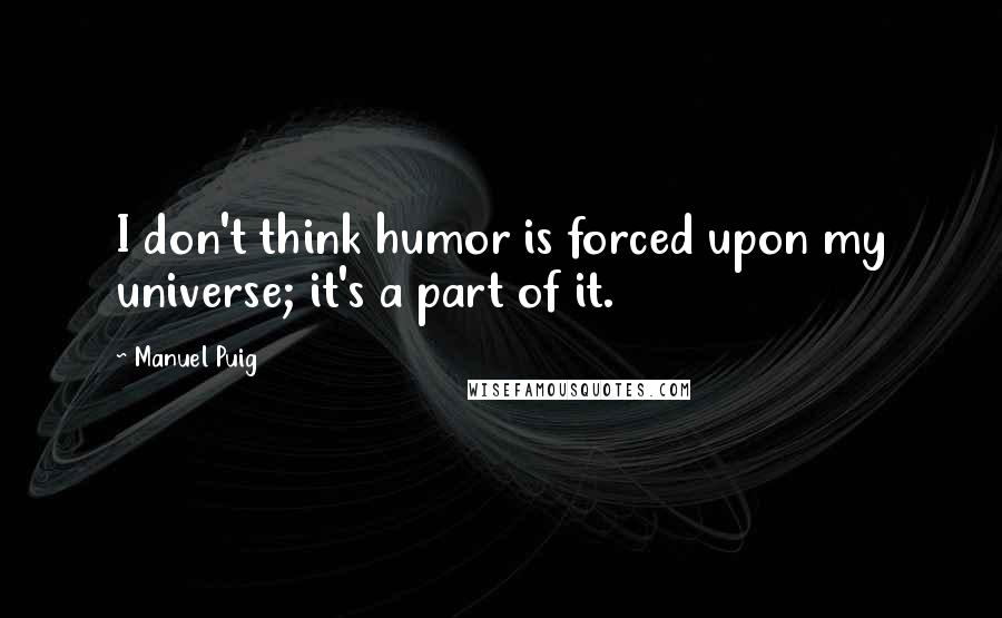 Manuel Puig Quotes: I don't think humor is forced upon my universe; it's a part of it.