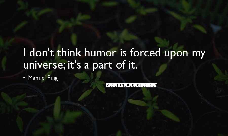 Manuel Puig Quotes: I don't think humor is forced upon my universe; it's a part of it.