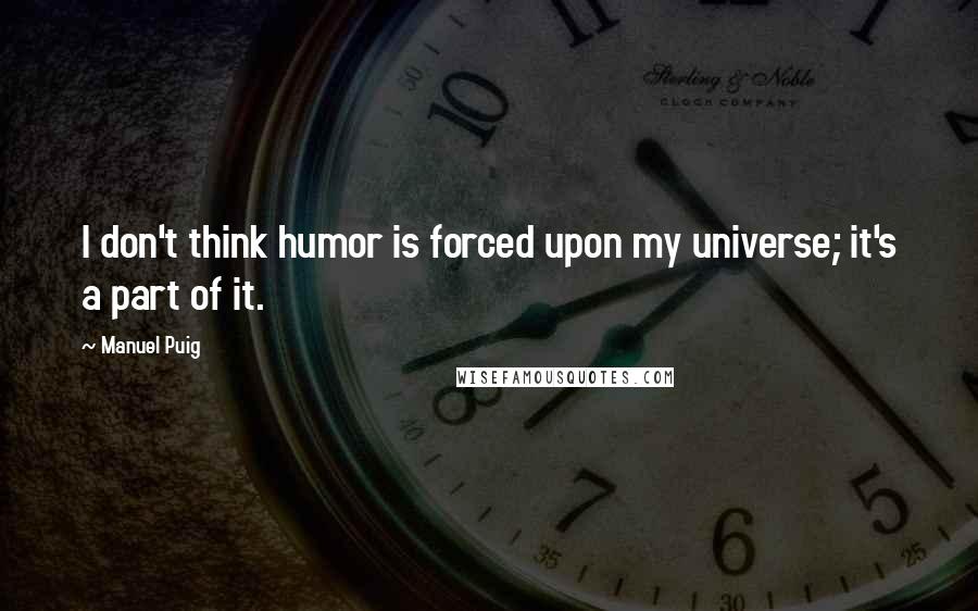 Manuel Puig Quotes: I don't think humor is forced upon my universe; it's a part of it.