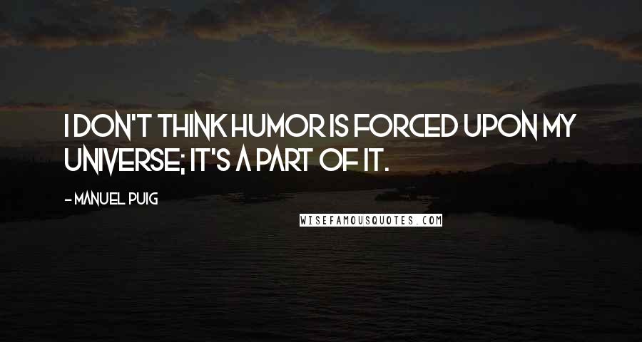 Manuel Puig Quotes: I don't think humor is forced upon my universe; it's a part of it.