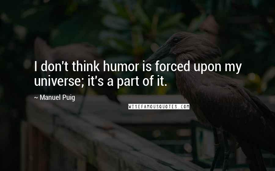 Manuel Puig Quotes: I don't think humor is forced upon my universe; it's a part of it.