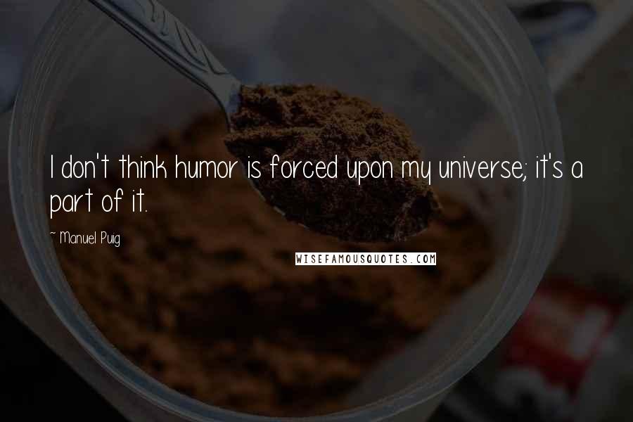 Manuel Puig Quotes: I don't think humor is forced upon my universe; it's a part of it.