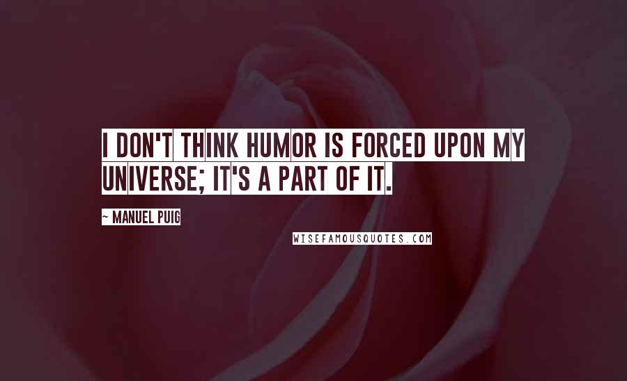 Manuel Puig Quotes: I don't think humor is forced upon my universe; it's a part of it.