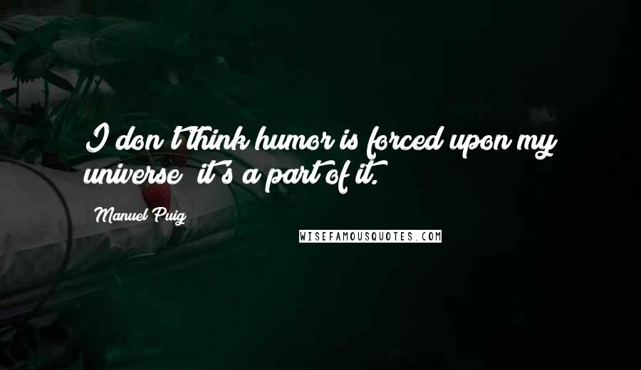 Manuel Puig Quotes: I don't think humor is forced upon my universe; it's a part of it.