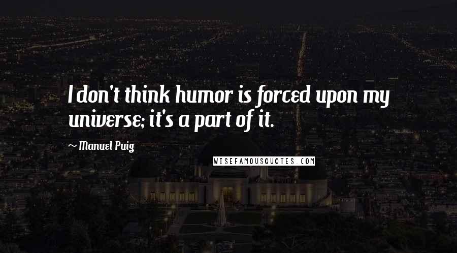 Manuel Puig Quotes: I don't think humor is forced upon my universe; it's a part of it.