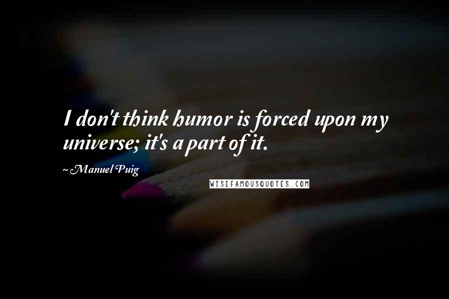 Manuel Puig Quotes: I don't think humor is forced upon my universe; it's a part of it.