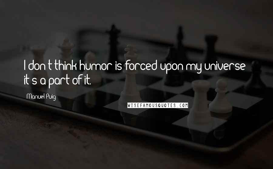 Manuel Puig Quotes: I don't think humor is forced upon my universe; it's a part of it.