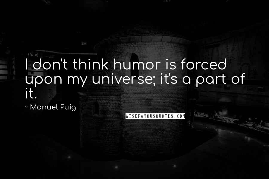 Manuel Puig Quotes: I don't think humor is forced upon my universe; it's a part of it.