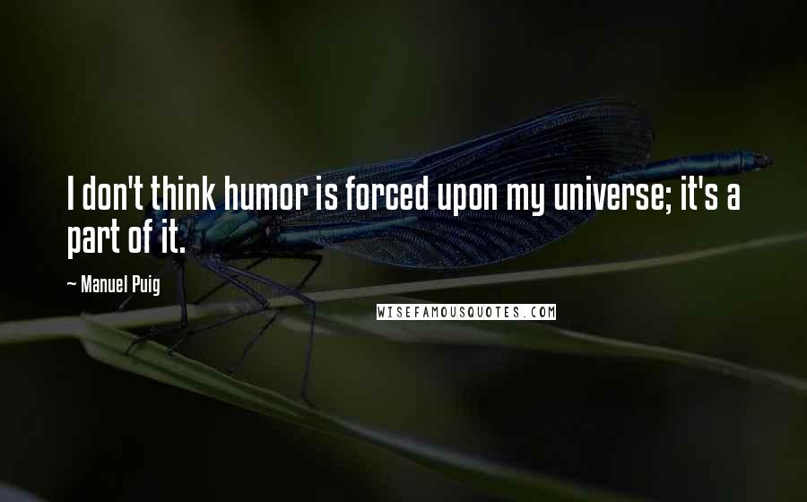 Manuel Puig Quotes: I don't think humor is forced upon my universe; it's a part of it.