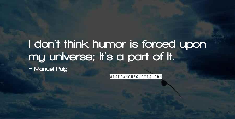 Manuel Puig Quotes: I don't think humor is forced upon my universe; it's a part of it.