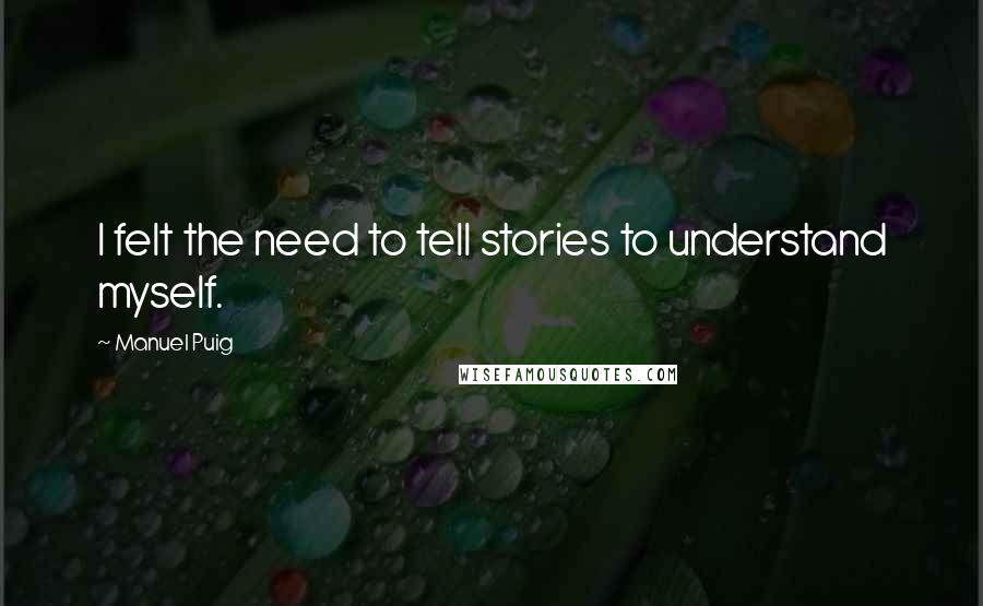 Manuel Puig Quotes: I felt the need to tell stories to understand myself.