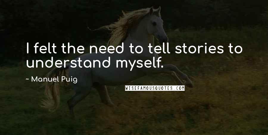 Manuel Puig Quotes: I felt the need to tell stories to understand myself.