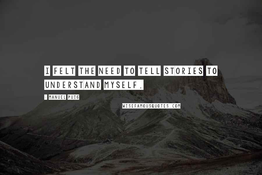 Manuel Puig Quotes: I felt the need to tell stories to understand myself.