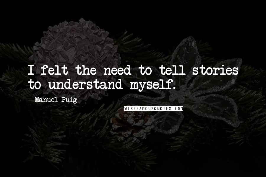 Manuel Puig Quotes: I felt the need to tell stories to understand myself.