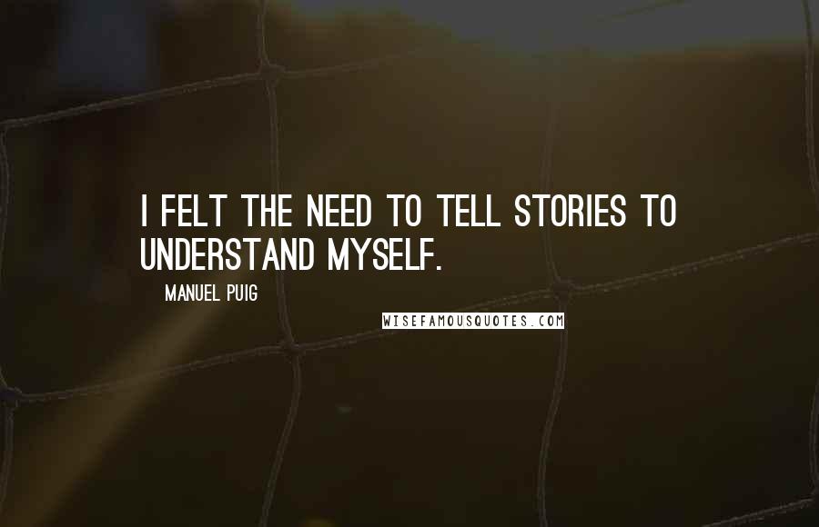 Manuel Puig Quotes: I felt the need to tell stories to understand myself.