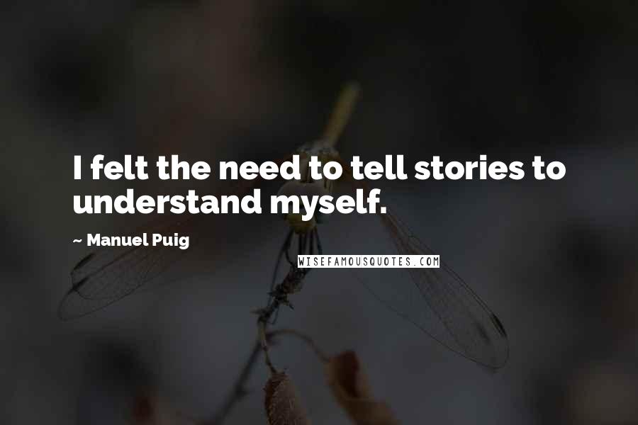 Manuel Puig Quotes: I felt the need to tell stories to understand myself.