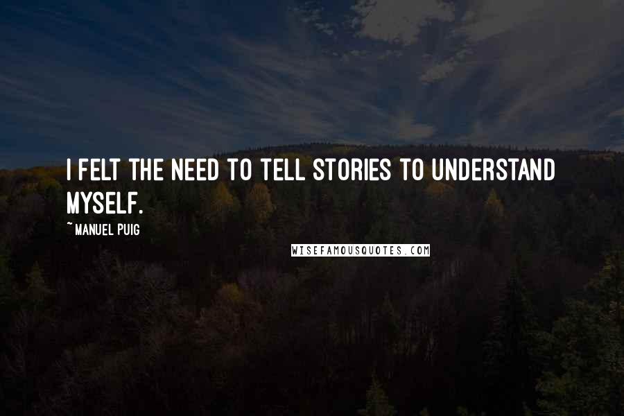 Manuel Puig Quotes: I felt the need to tell stories to understand myself.