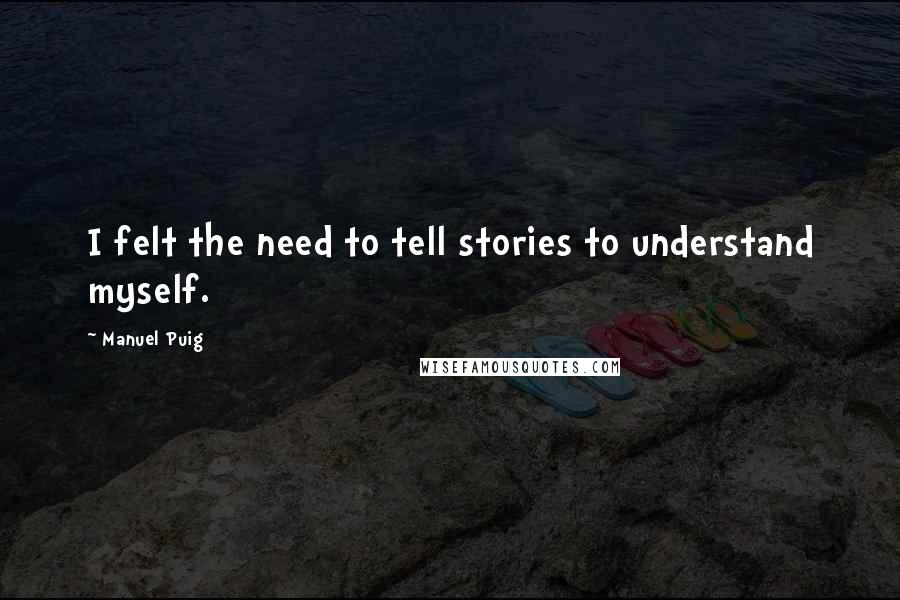 Manuel Puig Quotes: I felt the need to tell stories to understand myself.