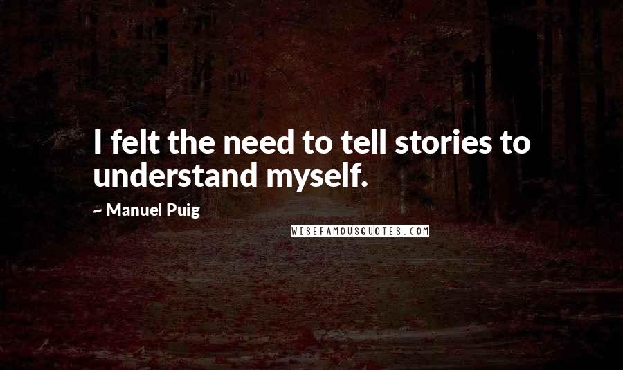 Manuel Puig Quotes: I felt the need to tell stories to understand myself.