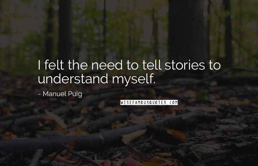 Manuel Puig Quotes: I felt the need to tell stories to understand myself.