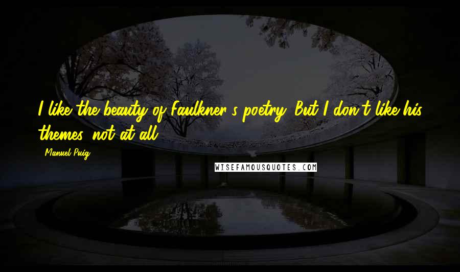 Manuel Puig Quotes: I like the beauty of Faulkner's poetry. But I don't like his themes, not at all.