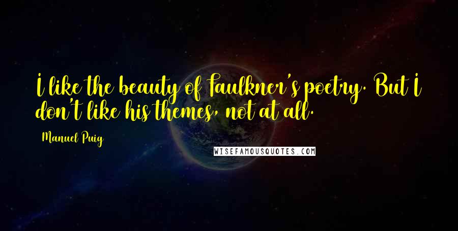Manuel Puig Quotes: I like the beauty of Faulkner's poetry. But I don't like his themes, not at all.
