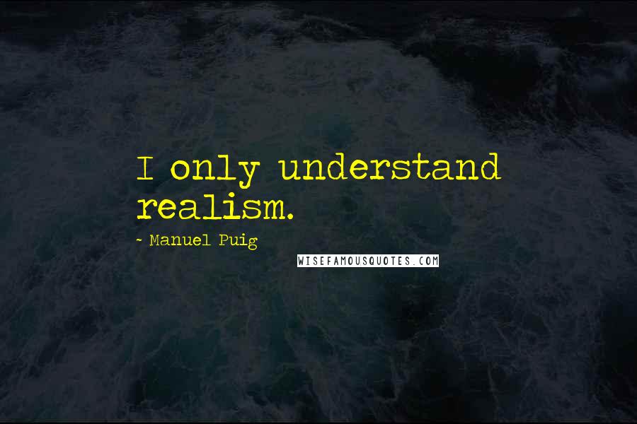 Manuel Puig Quotes: I only understand realism.