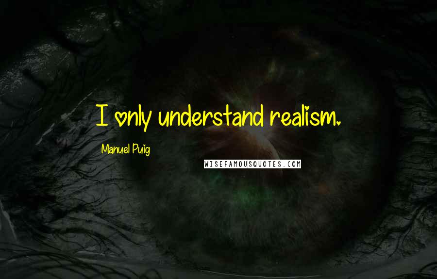 Manuel Puig Quotes: I only understand realism.