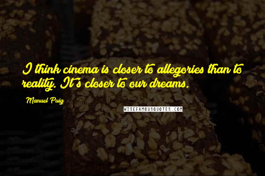 Manuel Puig Quotes: I think cinema is closer to allegories than to reality. It's closer to our dreams.