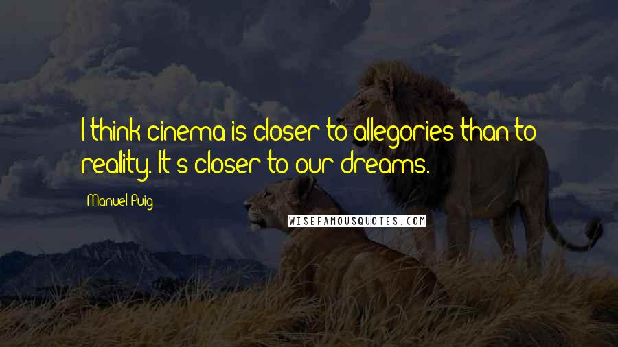 Manuel Puig Quotes: I think cinema is closer to allegories than to reality. It's closer to our dreams.