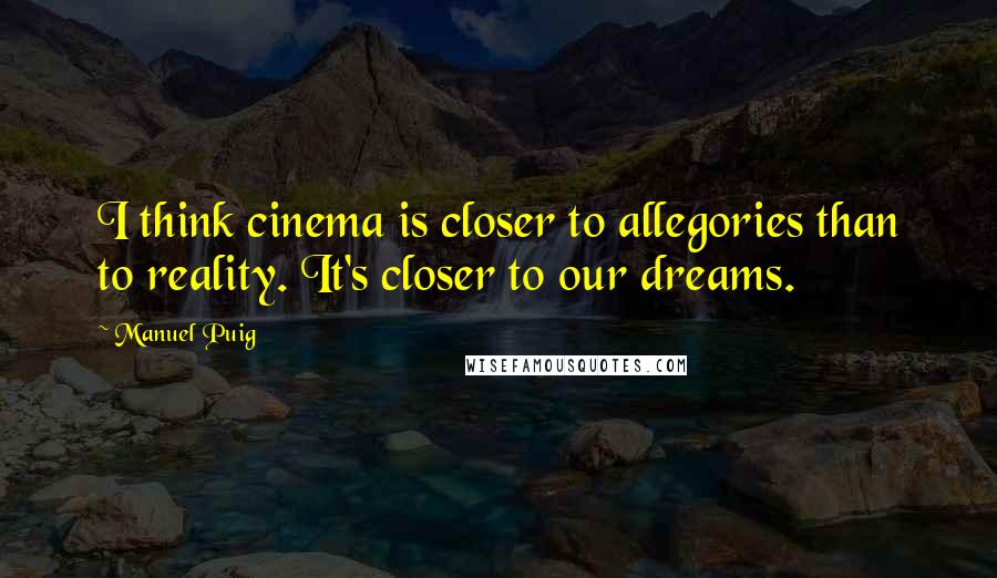 Manuel Puig Quotes: I think cinema is closer to allegories than to reality. It's closer to our dreams.