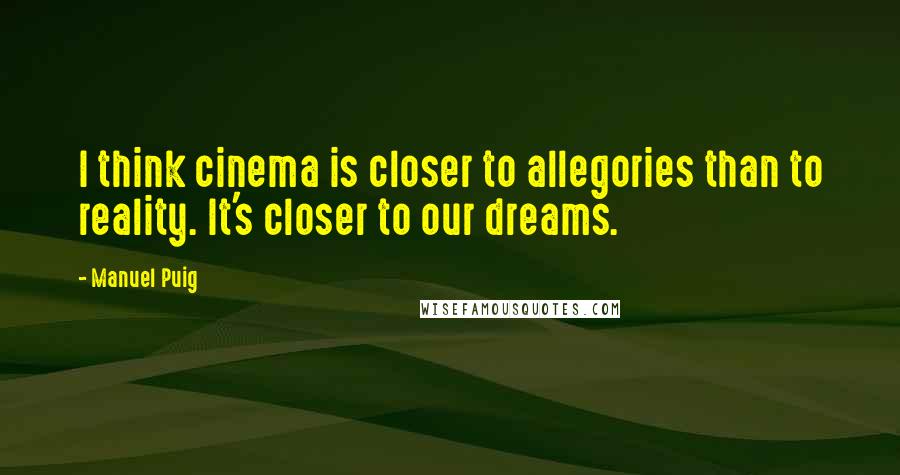 Manuel Puig Quotes: I think cinema is closer to allegories than to reality. It's closer to our dreams.
