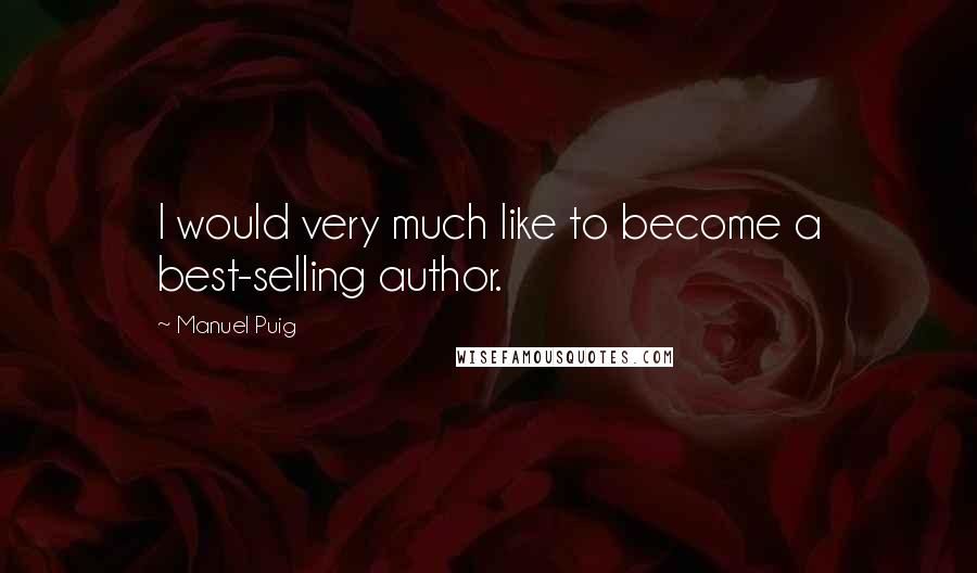 Manuel Puig Quotes: I would very much like to become a best-selling author.