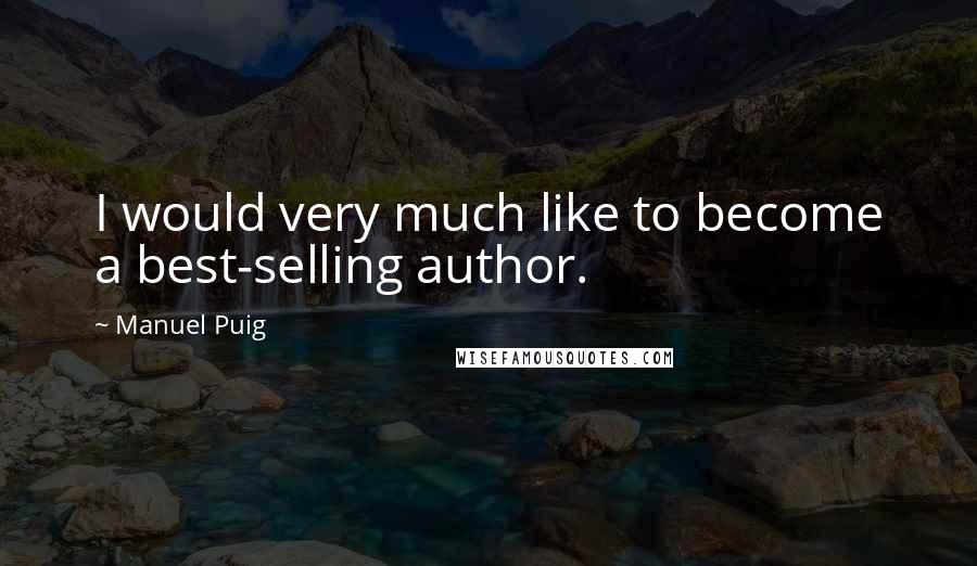 Manuel Puig Quotes: I would very much like to become a best-selling author.