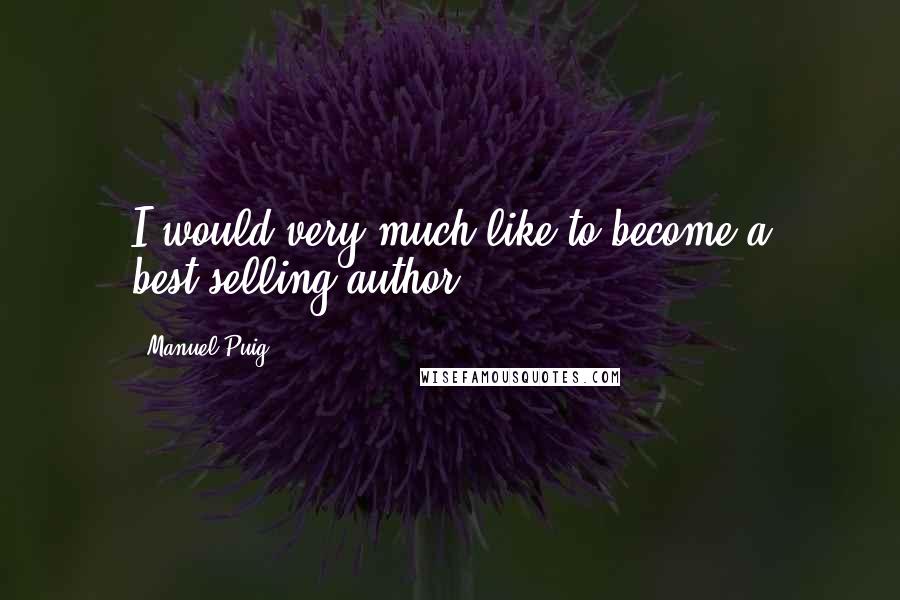 Manuel Puig Quotes: I would very much like to become a best-selling author.