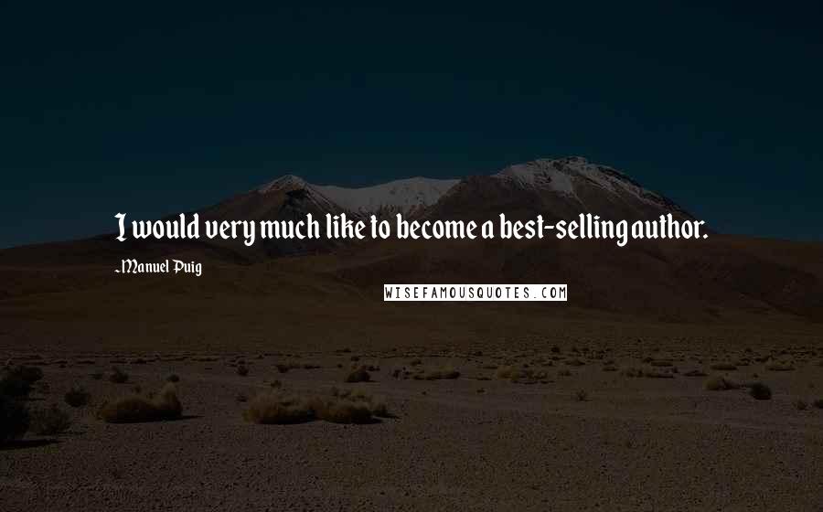 Manuel Puig Quotes: I would very much like to become a best-selling author.