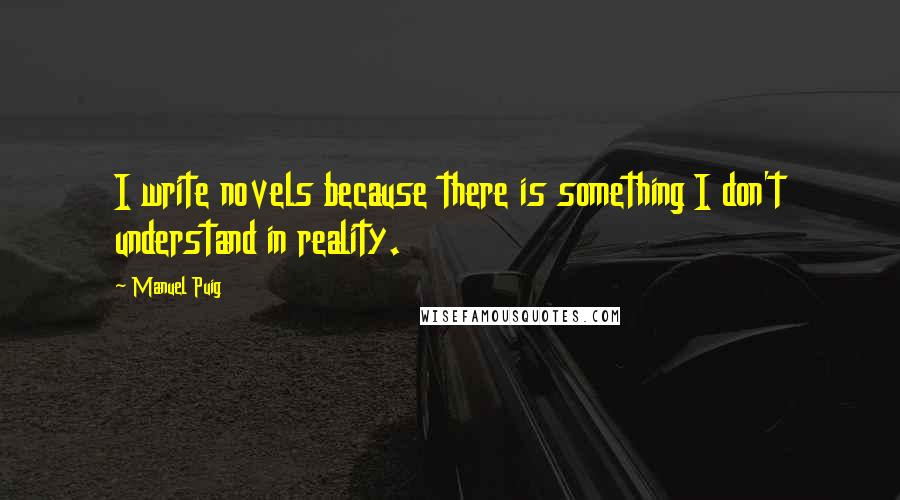 Manuel Puig Quotes: I write novels because there is something I don't understand in reality.