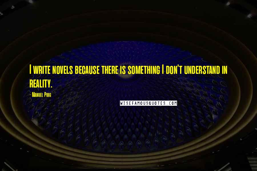 Manuel Puig Quotes: I write novels because there is something I don't understand in reality.