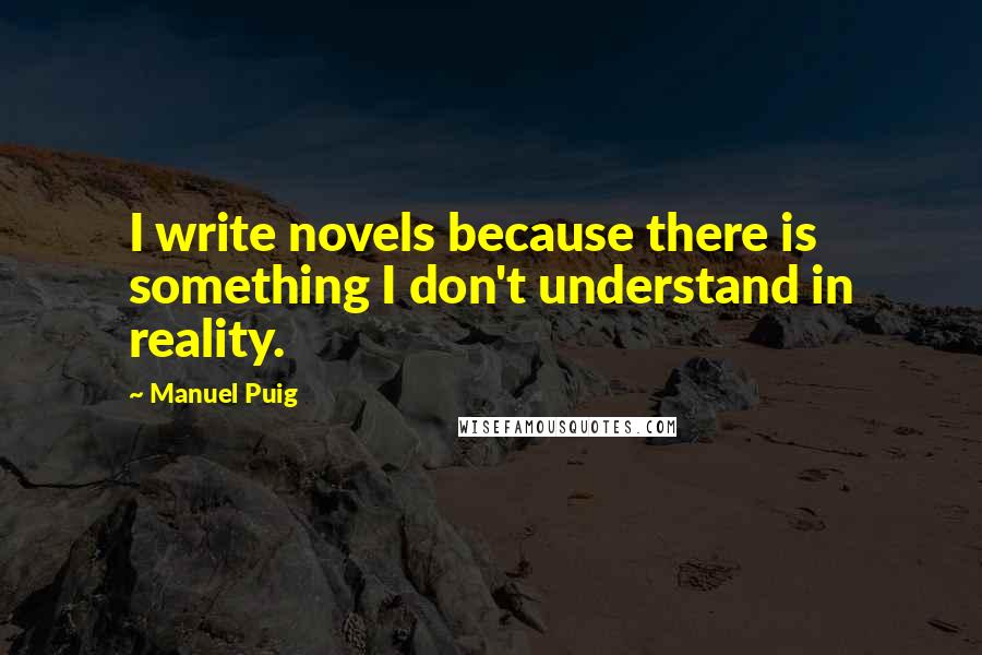 Manuel Puig Quotes: I write novels because there is something I don't understand in reality.