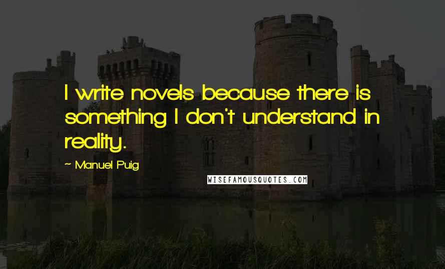 Manuel Puig Quotes: I write novels because there is something I don't understand in reality.