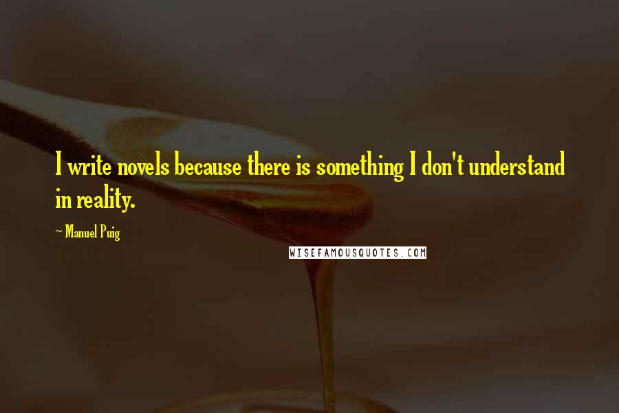 Manuel Puig Quotes: I write novels because there is something I don't understand in reality.
