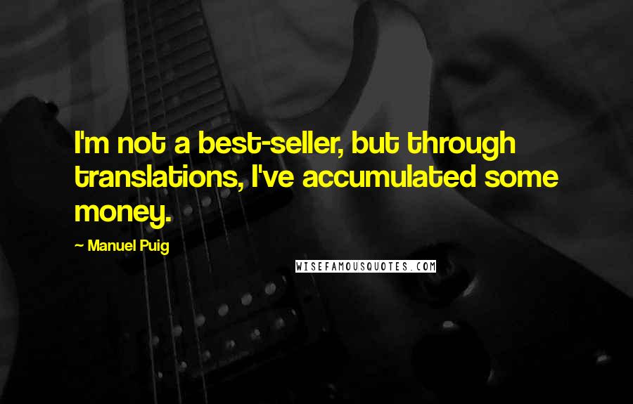 Manuel Puig Quotes: I'm not a best-seller, but through translations, I've accumulated some money.