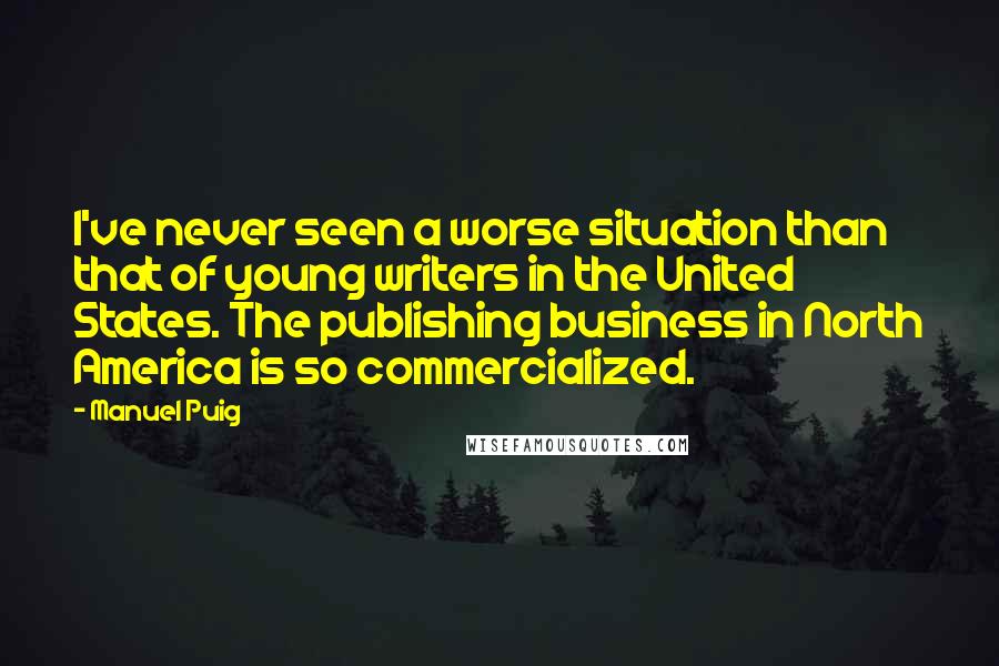 Manuel Puig Quotes: I've never seen a worse situation than that of young writers in the United States. The publishing business in North America is so commercialized.