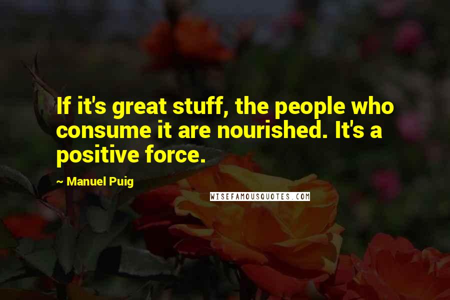 Manuel Puig Quotes: If it's great stuff, the people who consume it are nourished. It's a positive force.