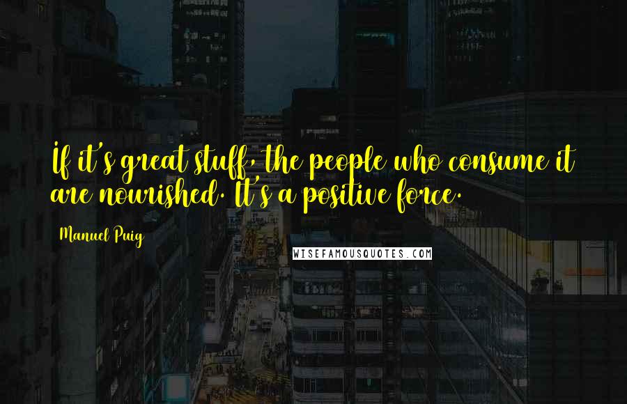 Manuel Puig Quotes: If it's great stuff, the people who consume it are nourished. It's a positive force.