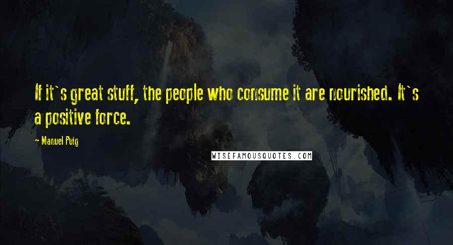 Manuel Puig Quotes: If it's great stuff, the people who consume it are nourished. It's a positive force.
