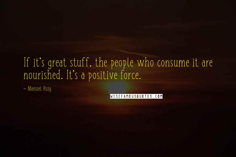 Manuel Puig Quotes: If it's great stuff, the people who consume it are nourished. It's a positive force.
