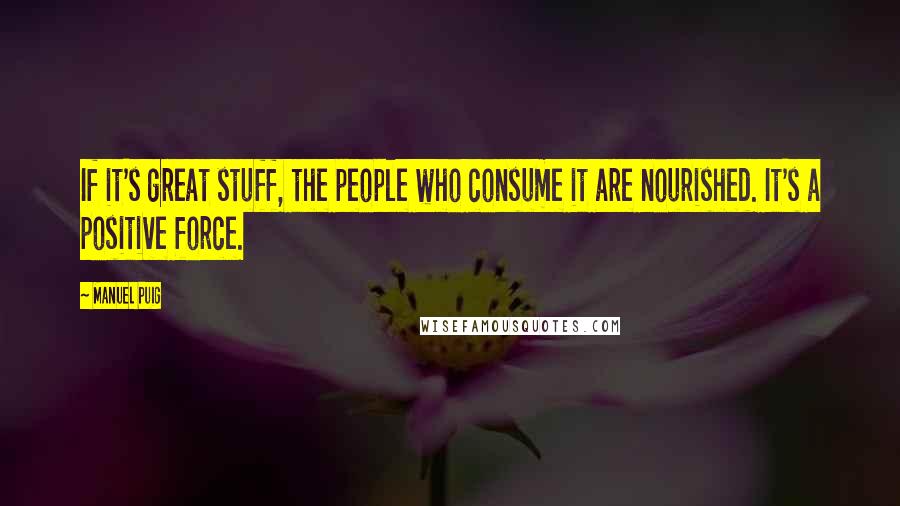 Manuel Puig Quotes: If it's great stuff, the people who consume it are nourished. It's a positive force.