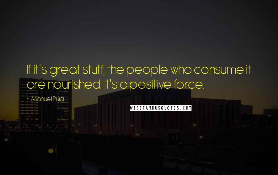 Manuel Puig Quotes: If it's great stuff, the people who consume it are nourished. It's a positive force.