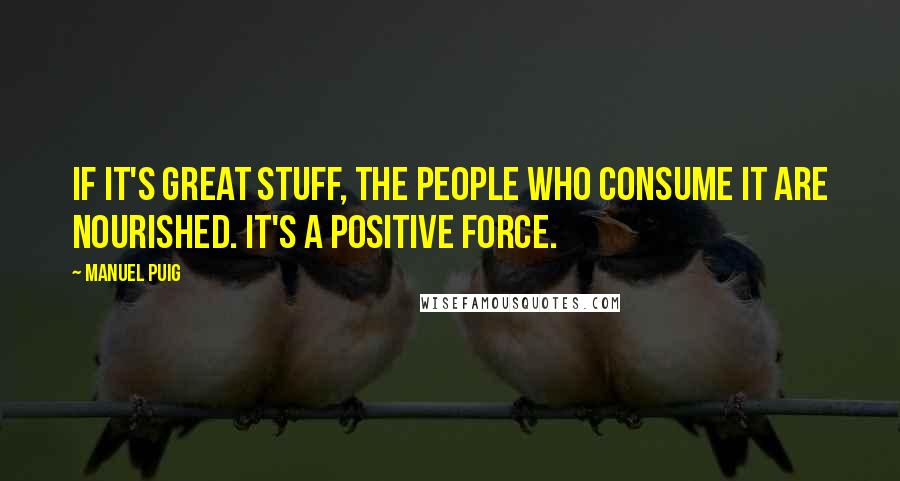 Manuel Puig Quotes: If it's great stuff, the people who consume it are nourished. It's a positive force.
